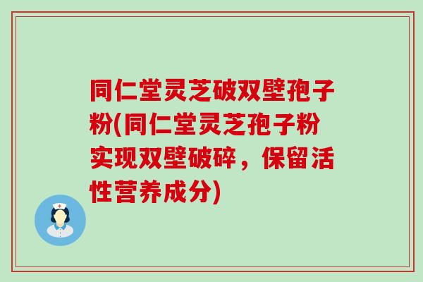 同仁堂灵芝破双壁孢子粉(同仁堂灵芝孢子粉实现双壁破碎，保留活性营养成分)