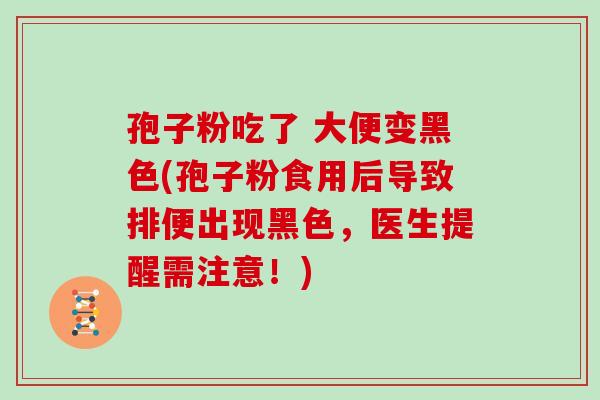 孢子粉吃了 大便变黑色(孢子粉食用后导致排便出现黑色，医生提醒需注意！)