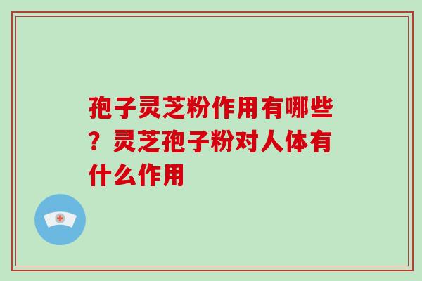 孢子灵芝粉作用有哪些？灵芝孢子粉对人体有什么作用