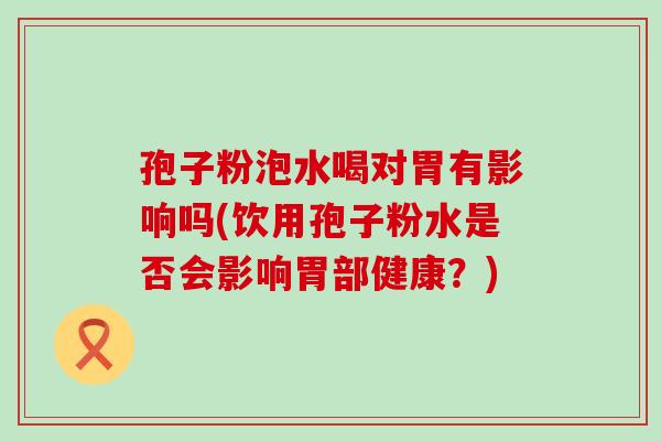 孢子粉泡水喝对胃有影响吗(饮用孢子粉水是否会影响胃部健康？)