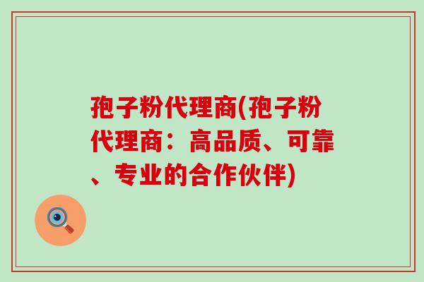 孢子粉代理商(孢子粉代理商：高品质、可靠、专业的合作伙伴)