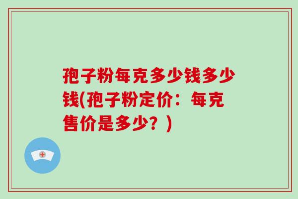 孢子粉每克多少钱多少钱(孢子粉定价：每克售价是多少？)