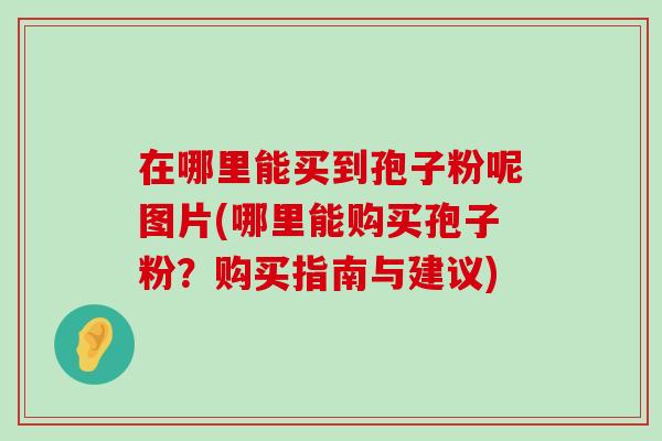 在哪里能买到孢子粉呢图片(哪里能购买孢子粉？购买指南与建议)