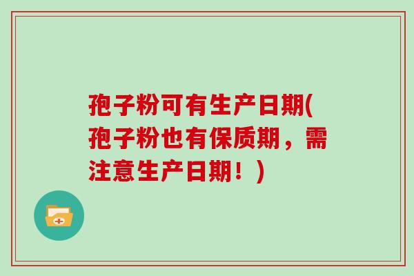 孢子粉可有生产日期(孢子粉也有保质期，需注意生产日期！)