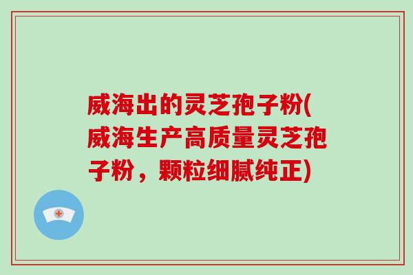 威海出的灵芝孢子粉(威海生产高质量灵芝孢子粉，颗粒细腻纯正)