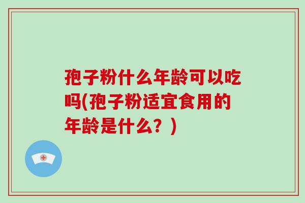 孢子粉什么年龄可以吃吗(孢子粉适宜食用的年龄是什么？)