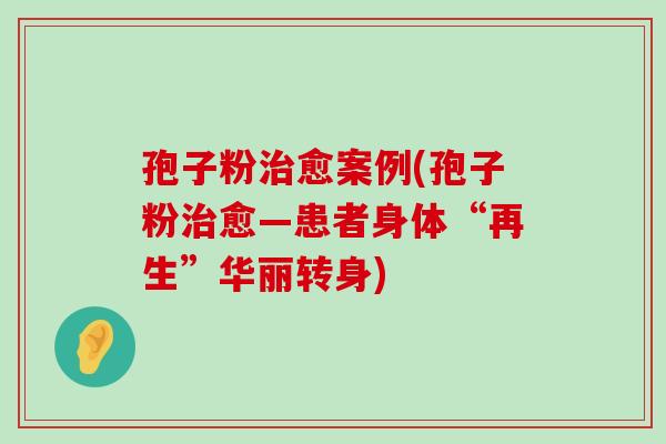 孢子粉愈案例(孢子粉愈—患者身体“再生”华丽转身)