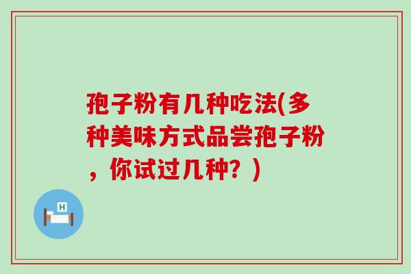 孢子粉有几种吃法(多种美味方式品尝孢子粉，你试过几种？)