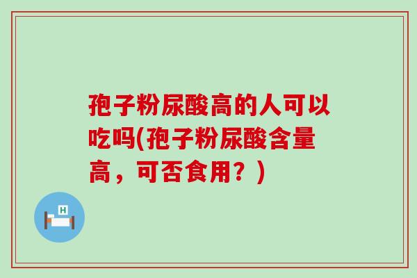 孢子粉尿酸高的人可以吃吗(孢子粉尿酸含量高，可否食用？)