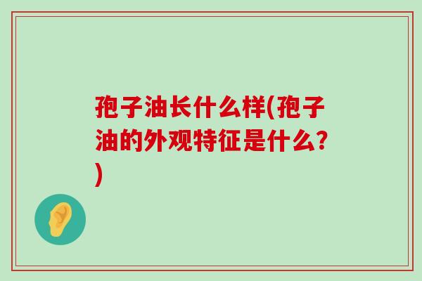 孢子油长什么样(孢子油的外观特征是什么？)