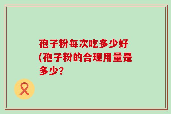 孢子粉每次吃多少好 (孢子粉的合理用量是多少？