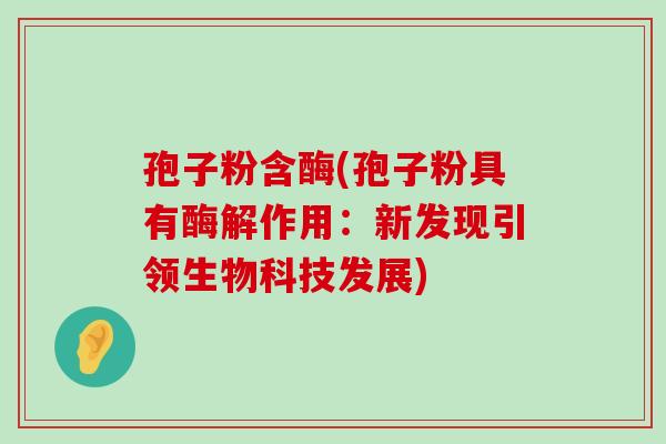 孢子粉含酶(孢子粉具有酶解作用：新发现引领生物科技发展)