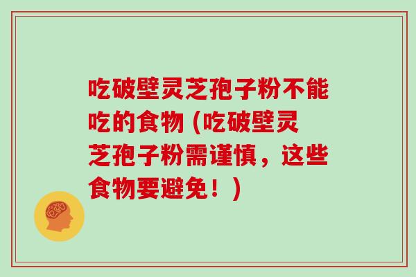 吃破壁灵芝孢子粉不能吃的食物 (吃破壁灵芝孢子粉需谨慎，这些食物要避免！)