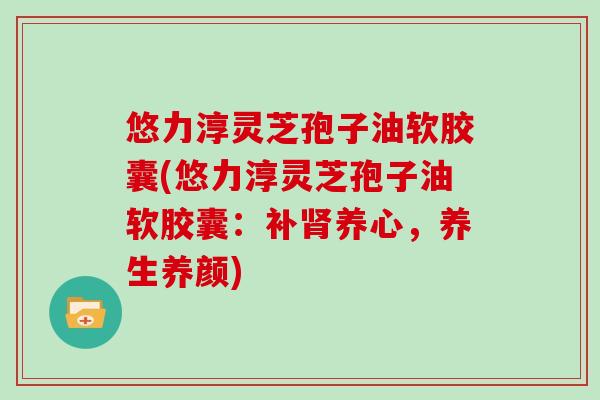 悠力淳灵芝孢子油软胶囊(悠力淳灵芝孢子油软胶囊：补养心，养生养颜)