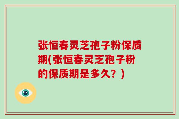 张恒春灵芝孢子粉保质期(张恒春灵芝孢子粉的保质期是多久？)