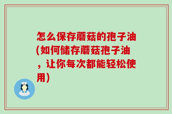 怎么保存蘑菇的孢子油(如何储存蘑菇孢子油，让你每次都能轻松使用)