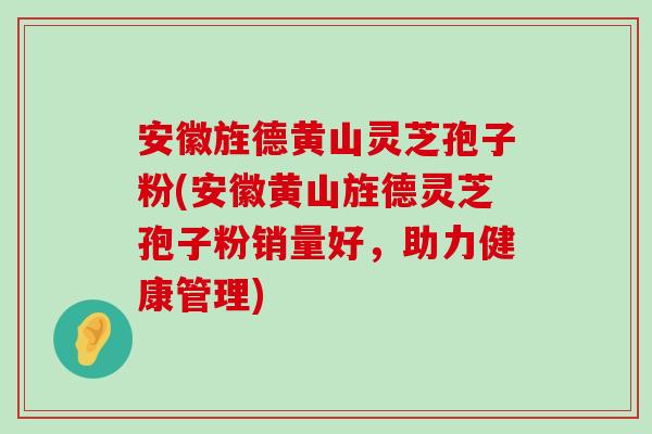 安徽旌德黄山灵芝孢子粉(安徽黄山旌德灵芝孢子粉销量好，助力健康管理)