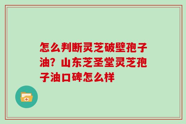 怎么判断灵芝破壁孢子油？山东芝圣堂灵芝孢子油口碑怎么样