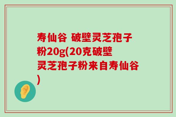 寿仙谷 破壁灵芝孢子粉20g(20克破壁灵芝孢子粉来自寿仙谷)