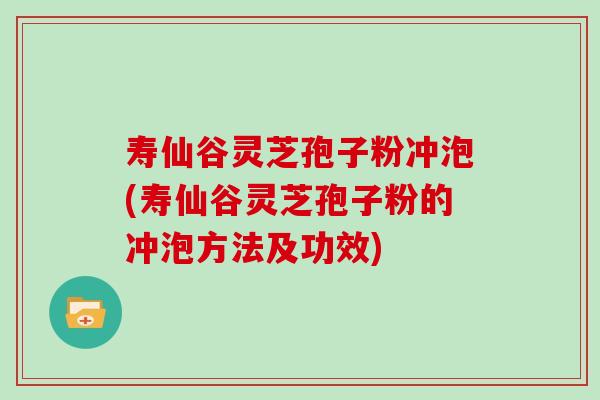 寿仙谷灵芝孢子粉冲泡(寿仙谷灵芝孢子粉的冲泡方法及功效)