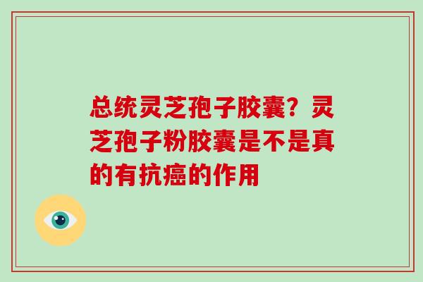 总统灵芝孢子胶囊？灵芝孢子粉胶囊是不是真的有抗的作用