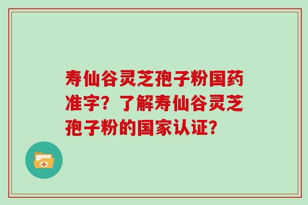 寿仙谷灵芝孢子粉国药准字？了解寿仙谷灵芝孢子粉的国家认证？