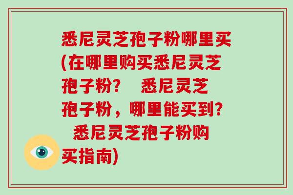 悉尼灵芝孢子粉哪里买(在哪里购买悉尼灵芝孢子粉？  悉尼灵芝孢子粉，哪里能买到？  悉尼灵芝孢子粉购买指南)