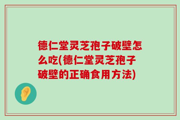 德仁堂灵芝孢子破壁怎么吃(德仁堂灵芝孢子破壁的正确食用方法)