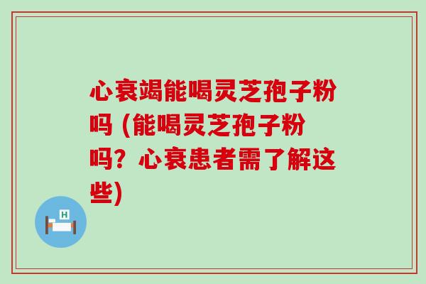 心衰竭能喝灵芝孢子粉吗 (能喝灵芝孢子粉吗？心衰患者需了解这些)