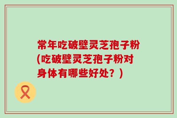 常年吃破壁灵芝孢子粉(吃破壁灵芝孢子粉对身体有哪些好处？)