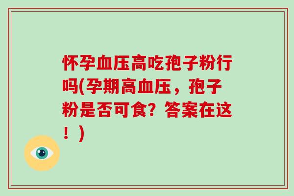 怀孕高吃孢子粉行吗(孕期高，孢子粉是否可食？答案在这！)