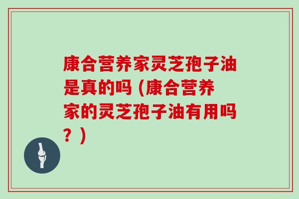 康合营养家灵芝孢子油是真的吗 (康合营养家的灵芝孢子油有用吗？)