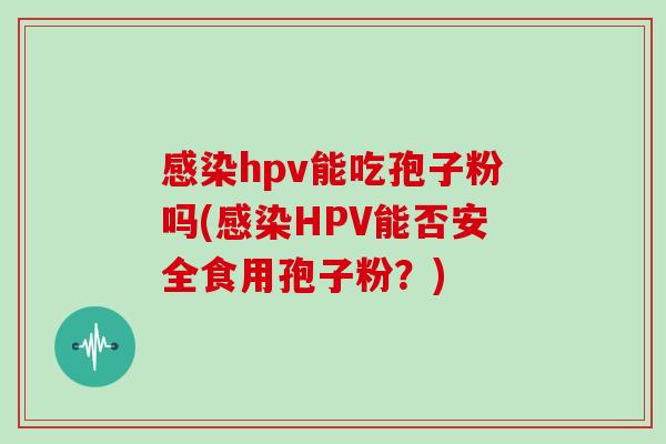 hpv能吃孢子粉吗(HPV能否安全食用孢子粉？)