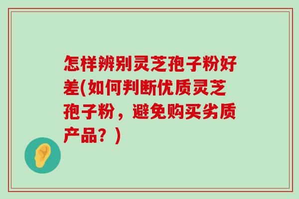 怎样辨别灵芝孢子粉好差(如何判断优质灵芝孢子粉，避免购买劣质产品？)