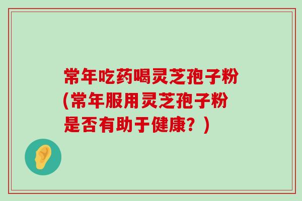 常年吃药喝灵芝孢子粉(常年服用灵芝孢子粉是否有助于健康？)