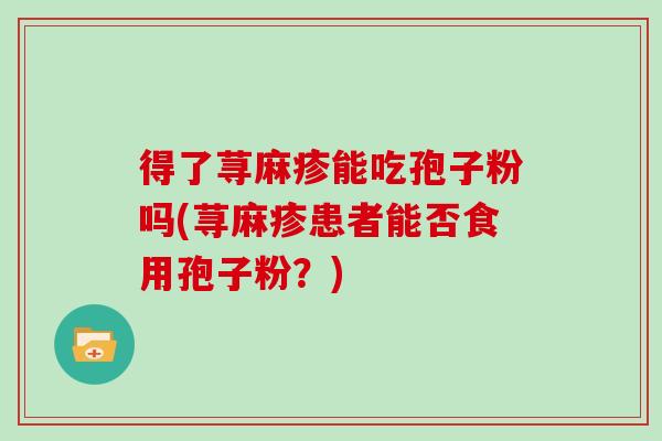 得了荨麻疹能吃孢子粉吗(荨麻疹患者能否食用孢子粉？)