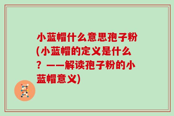 小蓝帽什么意思孢子粉(小蓝帽的定义是什么？——解读孢子粉的小蓝帽意义)