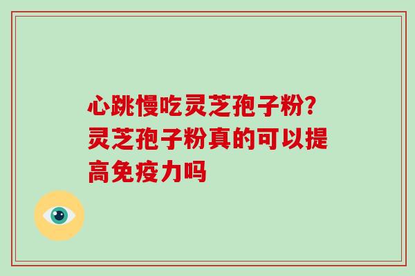 心跳慢吃灵芝孢子粉？灵芝孢子粉真的可以提高免疫力吗