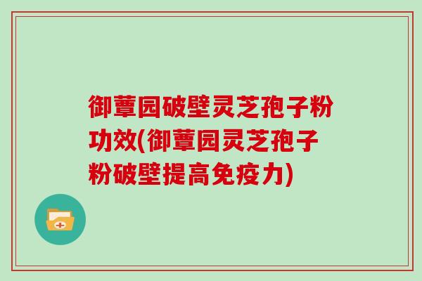 御蕈园破壁灵芝孢子粉功效(御蕈园灵芝孢子粉破壁提高免疫力)