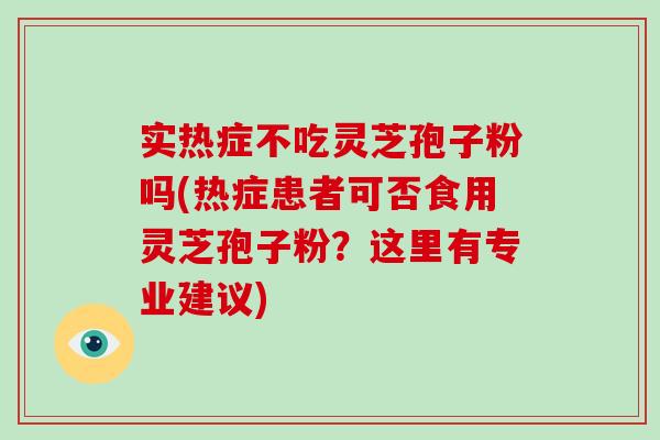 实热症不吃灵芝孢子粉吗(热症患者可否食用灵芝孢子粉？这里有专业建议)