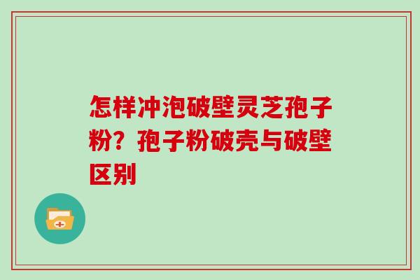 怎样冲泡破壁灵芝孢子粉？孢子粉破壳与破壁区别