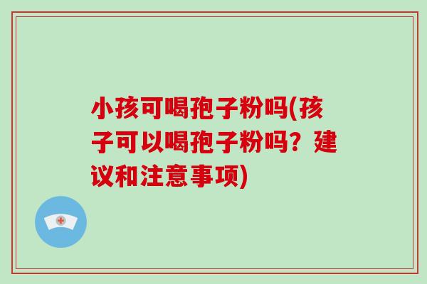 小孩可喝孢子粉吗(孩子可以喝孢子粉吗？建议和注意事项)