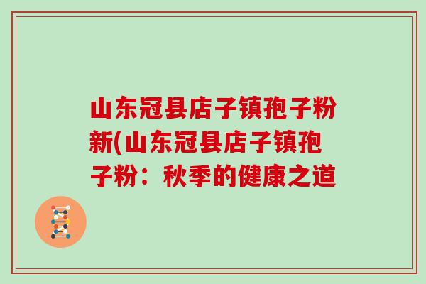 山东冠县店子镇孢子粉新(山东冠县店子镇孢子粉：秋季的健康之道