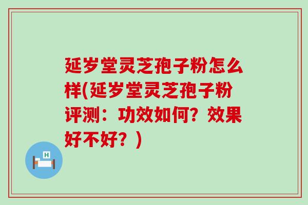 延岁堂灵芝孢子粉怎么样(延岁堂灵芝孢子粉评测：功效如何？效果好不好？)