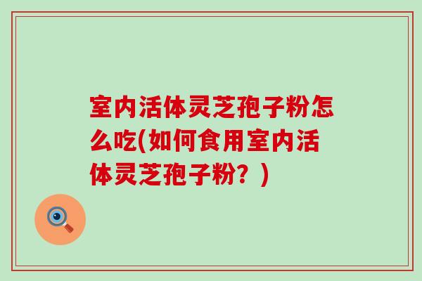 室内活体灵芝孢子粉怎么吃(如何食用室内活体灵芝孢子粉？)