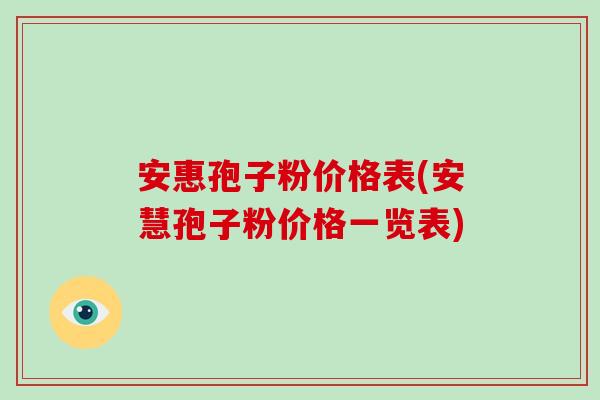 安惠孢子粉价格表(安慧孢子粉价格一览表)