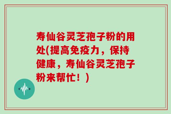 寿仙谷灵芝孢子粉的用处(提高免疫力，保持健康，寿仙谷灵芝孢子粉来帮忙！)