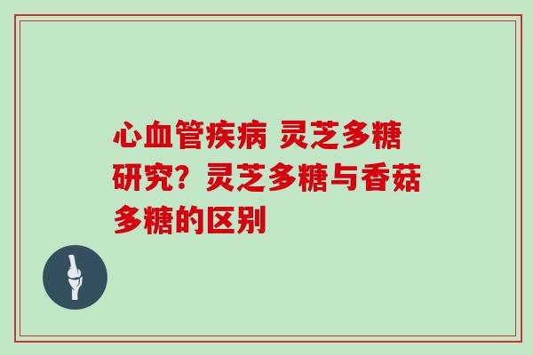 心 灵芝多糖研究？灵芝多糖与香菇多糖的区别