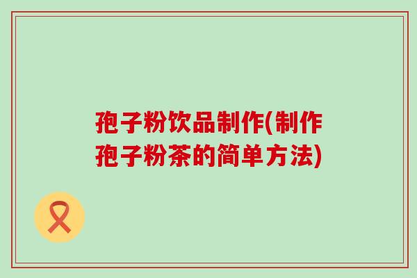 孢子粉饮品制作(制作孢子粉茶的简单方法)