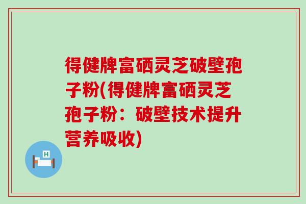 得健牌富硒灵芝破壁孢子粉(得健牌富硒灵芝孢子粉：破壁技术提升营养吸收)